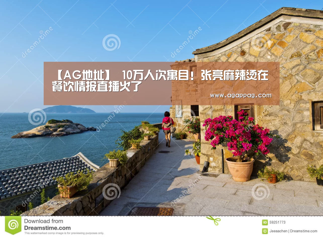 【AG地址】
10万人次寓目!张亮麻辣烫在餐饮情报直播火了(图2) AG地址