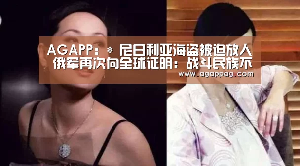 AGAPP:*
尼日利亚海盗被迫放人 俄军再次向全球证明:战斗民族不是吃素的(图1) AG下载