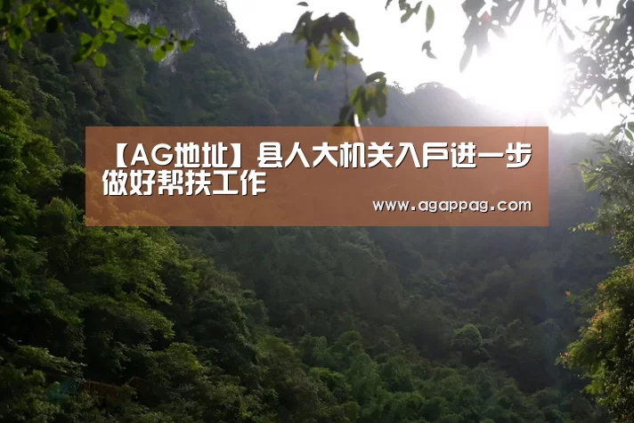 【AG地址】县人大机关入户进一步做好帮扶工作(图2) AG真人