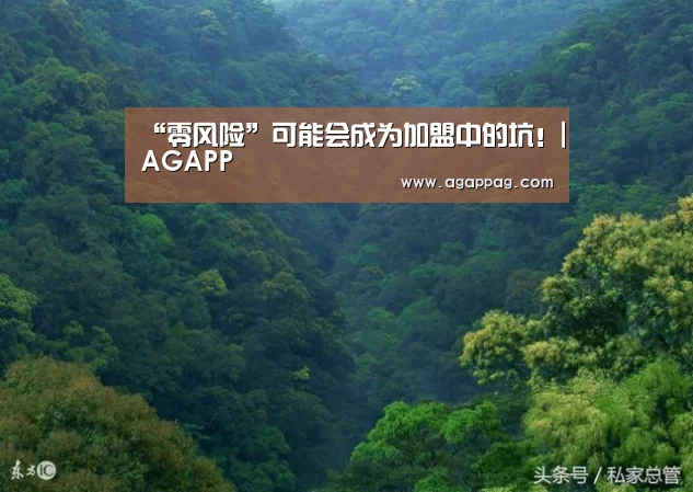 “零风险”可能会成为加盟中的坑!|AGAPP(图1) “零风险”可能会成为加盟中的坑!|AGAPP(图1)