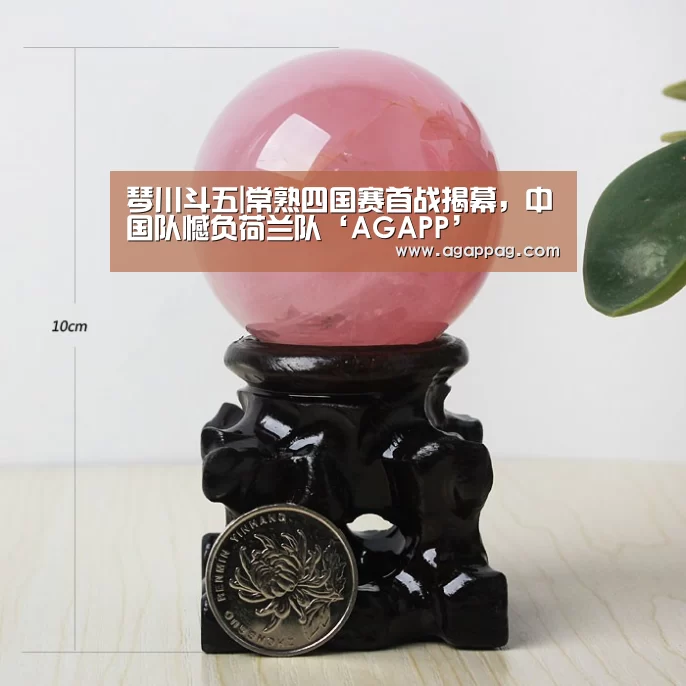 琴川斗五|常熟四国赛首战揭幕,中国队憾负荷兰队‘AGAPP’(图1) AG地址