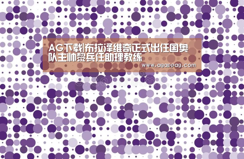 AG下载|布拉泽维奇正式出任国奥队主帅黎兵任助理教练(图1) AG下载
